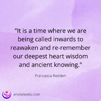Image with the text: 'It is a time where we are being called inwards to reawaken and re-remember our deepest heart wisdom and ancient knowing.' - Francesca Redden
